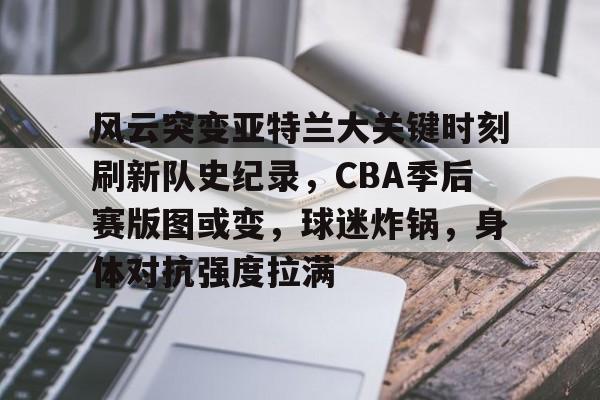风云突变亚特兰大关键时刻刷新队史纪录,CBA季后赛版图或变,球迷炸锅,身体对抗强度拉满的简单介绍 风云突变亚特兰大关键时刻刷新队史纪录,CBA季后赛版图或变,球迷炸锅,身体对抗强度拉满的简单介绍