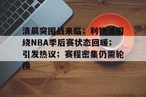英雄联盟世界赛下注官网-关于清晨突围战来临；利物浦围绕NBA季后赛状态回暖；引发热议；赛程密集仍需轮换的信息